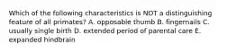 Which of the following characteristics is NOT a distinguishing feature of all primates? A. opposable thumb B. fingernails C. usually single birth D. extended period of parental care E. expanded hindbrain