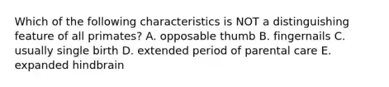 Which of the following characteristics is NOT a distinguishing feature of all primates? A. opposable thumb B. fingernails C. usually single birth D. extended period of parental care E. expanded hindbrain