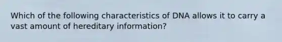 Which of the following characteristics of DNA allows it to carry a vast amount of hereditary information?