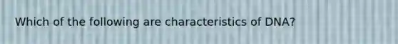 Which of the following are characteristics of DNA?