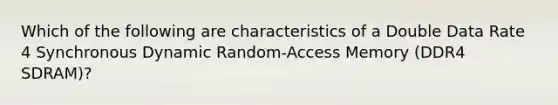 Which of the following are characteristics of a Double Data Rate 4 Synchronous Dynamic Random-Access Memory (DDR4 SDRAM)?