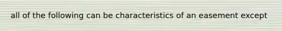 all of the following can be characteristics of an easement except