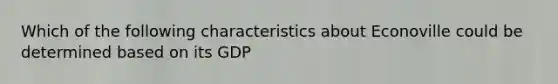 Which of the following characteristics about Econoville could be determined based on its GDP