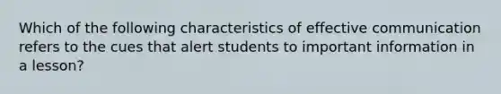 Which of the following characteristics of effective communication refers to the cues that alert students to important information in a lesson?