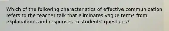 Which of the following characteristics of effective communication refers to the teacher talk that eliminates vague terms from explanations and responses to students' questions?