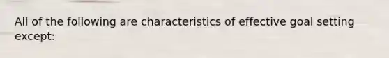 All of the following are characteristics of effective goal setting except: