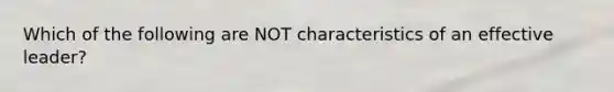 Which of the following are NOT characteristics of an effective leader?