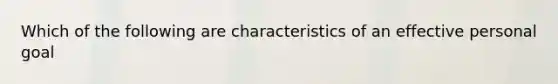 Which of the following are characteristics of an effective personal goal