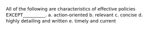 All of the following are characteristics of effective policies EXCEPT__________. a. action-oriented b. relevant c. concise d. highly detailing and written e. timely and current