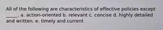 All of the following are characteristics of effective policies except _____. a. action-oriented b. relevant c. concise d. highly detailed and written. e. timely and current