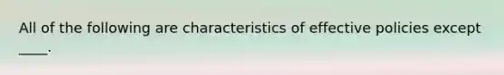 All of the following are characteristics of effective policies except ____.