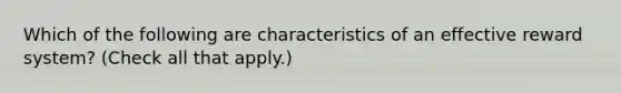 Which of the following are characteristics of an effective reward system? (Check all that apply.)