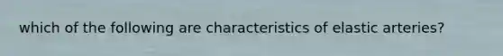 which of the following are characteristics of elastic arteries?