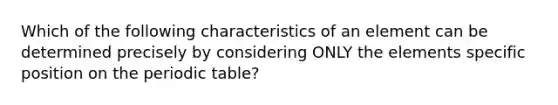 Which of the following characteristics of an element can be determined precisely by considering ONLY the elements specific position on the periodic table?