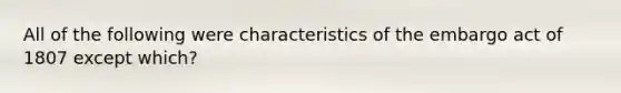 All of the following were characteristics of the embargo act of 1807 except which?