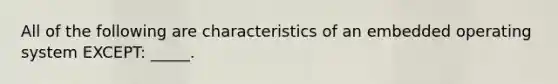 All of the following are characteristics of an embedded operating system EXCEPT: _____.