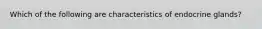 Which of the following are characteristics of endocrine glands?