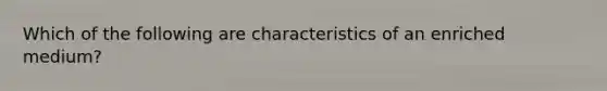 Which of the following are characteristics of an enriched medium?
