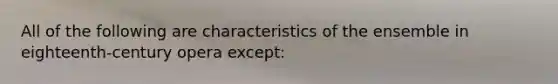 All of the following are characteristics of the ensemble in eighteenth-century opera except: