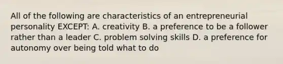 All of the following are characteristics of an entrepreneurial personality EXCEPT: A. creativity B. a preference to be a follower rather than a leader C. problem solving skills D. a preference for autonomy over being told what to do