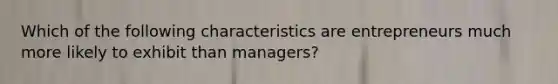 Which of the following characteristics are entrepreneurs much more likely to exhibit than managers?