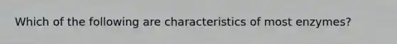 Which of the following are characteristics of most enzymes?