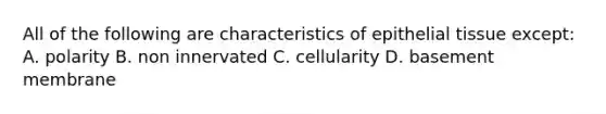 All of the following are characteristics of epithelial tissue except: A. polarity B. non innervated C. cellularity D. basement membrane