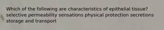 Which of the following are characteristics of epithelial tissue? selective permeability sensations physical protection secretions storage and transport