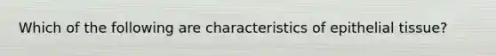 Which of the following are characteristics of epithelial tissue?