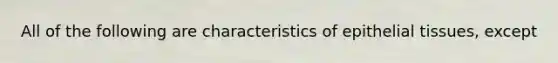 All of the following are characteristics of <a href='https://www.questionai.com/knowledge/k7dms5lrVY-epithelial-tissue' class='anchor-knowledge'>epithelial tissue</a>s, except