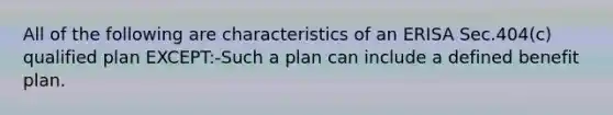 All of the following are characteristics of an ERISA Sec.404(c) qualified plan EXCEPT:-Such a plan can include a defined benefit plan.