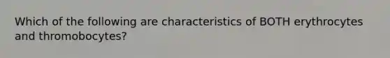 Which of the following are characteristics of BOTH erythrocytes and thromobocytes?