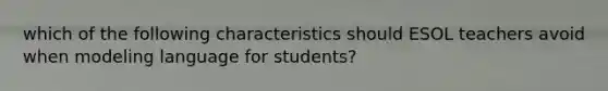 which of the following characteristics should ESOL teachers avoid when modeling language for students?