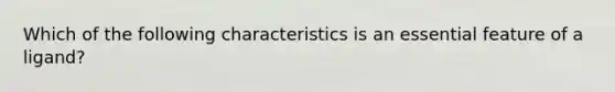 Which of the following characteristics is an essential feature of a ligand?