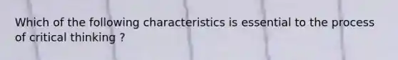 Which of the following characteristics is essential to the process of critical thinking ?