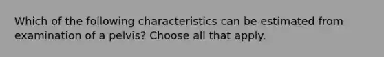 Which of the following characteristics can be estimated from examination of a pelvis? Choose all that apply.