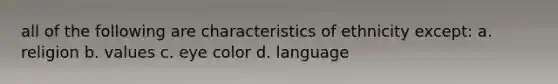 all of the following are characteristics of ethnicity except: a. religion b. values c. eye color d. language