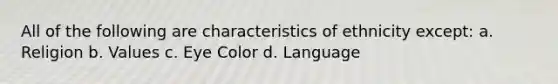 All of the following are characteristics of ethnicity except: a. Religion b. Values c. Eye Color d. Language