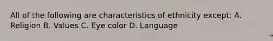 All of the following are characteristics of ethnicity except: A. Religion B. Values C. Eye color D. Language