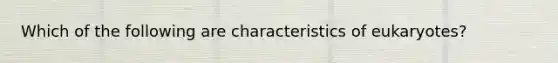 Which of the following are characteristics of eukaryotes?