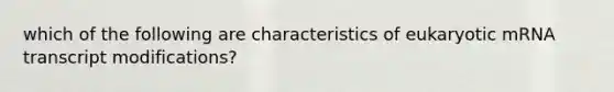 which of the following are characteristics of eukaryotic mRNA transcript modifications?