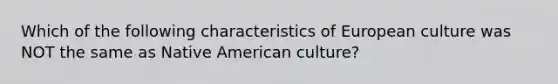 Which of the following characteristics of European culture was NOT the same as Native American culture?