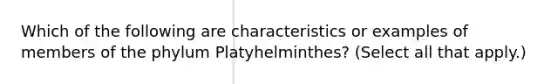 Which of the following are characteristics or examples of members of the phylum Platyhelminthes? (Select all that apply.)