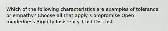 Which of the following characteristics are examples of tolerance or empathy? Choose all that apply. Compromise Open-mindedness Rigidity Insistency Trust Distrust