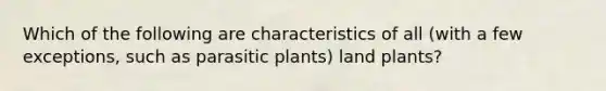 Which of the following are characteristics of all (with a few exceptions, such as parasitic plants) land plants?