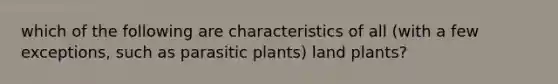 which of the following are characteristics of all (with a few exceptions, such as parasitic plants) land plants?