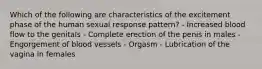 Which of the following are characteristics of the excitement phase of the human sexual response pattern? - Increased blood flow to the genitals - Complete erection of the penis in males - Engorgement of blood vessels - Orgasm - Lubrication of the vagina in females