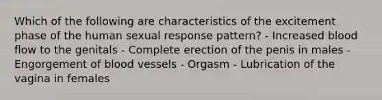 Which of the following are characteristics of the excitement phase of the human sexual response pattern? - Increased blood flow to the genitals - Complete erection of the penis in males - Engorgement of blood vessels - Orgasm - Lubrication of the vagina in females