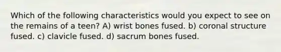 Which of the following characteristics would you expect to see on the remains of a teen? A) wrist bones fused. b) coronal structure fused. c) clavicle fused. d) sacrum bones fused.