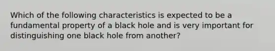 Which of the following characteristics is expected to be a fundamental property of a black hole and is very important for distinguishing one black hole from another?